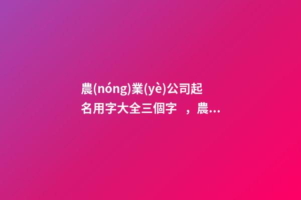 農(nóng)業(yè)公司起名用字大全三個字，農(nóng)業(yè)公司起名測試打分